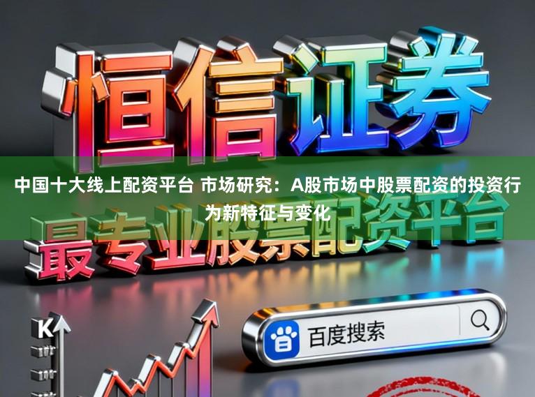 中国十大线上配资平台 市场研究：A股市场中股票配资的投资行为新特征与变化