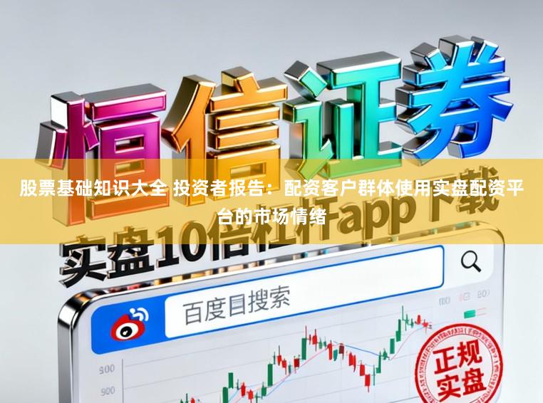 股票基础知识大全 投资者报告：配资客户群体使用实盘配资平台的市场情绪