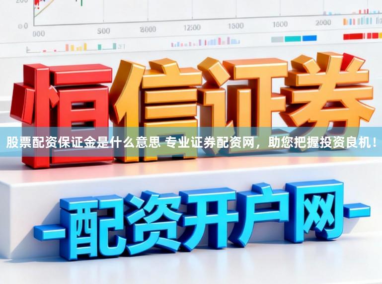 股票配资保证金是什么意思 专业证券配资网，助您把握投资良机！