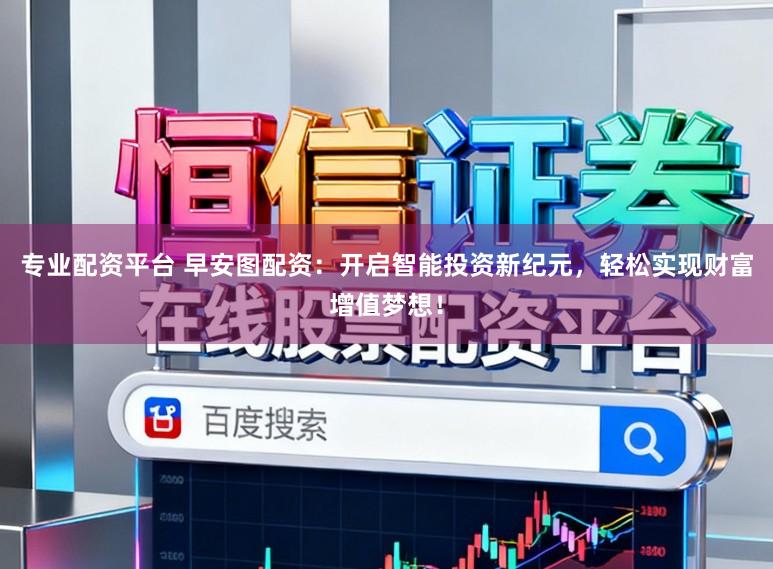 专业配资平台 早安图配资：开启智能投资新纪元，轻松实现财富增值梦想！
