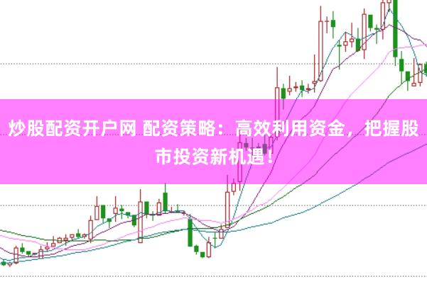 炒股配资开户网 配资策略：高效利用资金，把握股市投资新机遇！