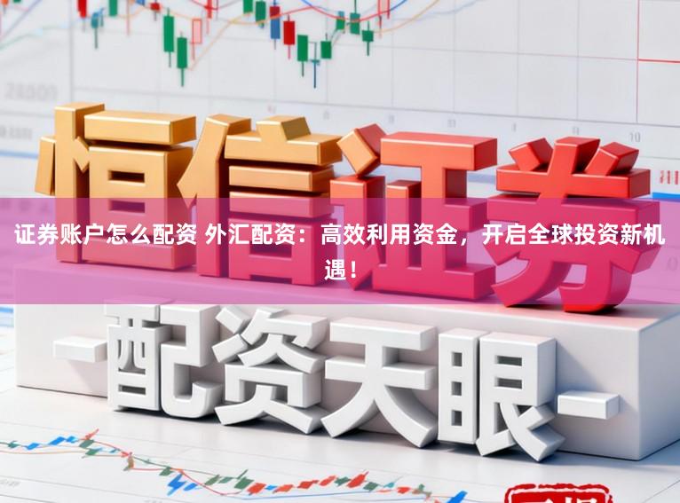 证券账户怎么配资 外汇配资：高效利用资金，开启全球投资新机遇！