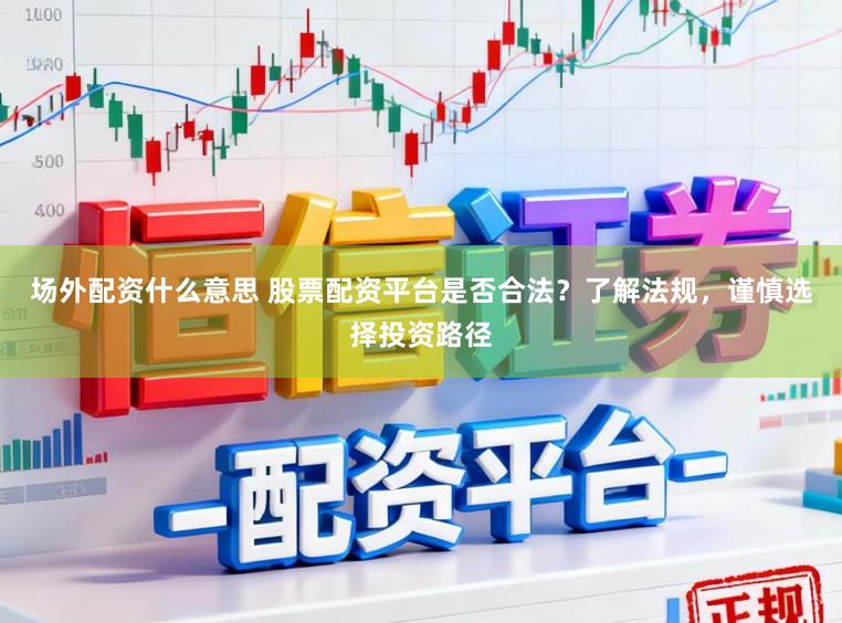 场外配资什么意思 股票配资平台是否合法？了解法规，谨慎选择投资路径