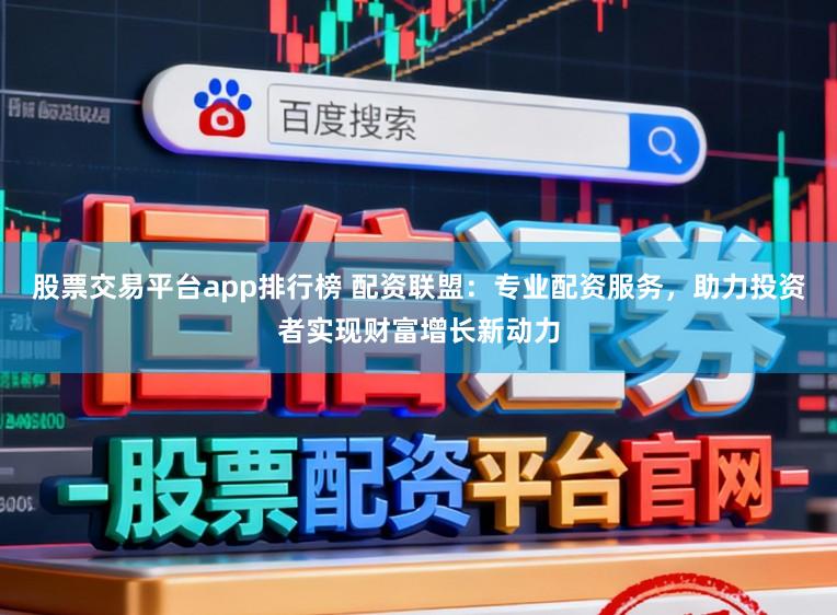 股票交易平台app排行榜 配资联盟：专业配资服务，助力投资者实现财富增长新动力