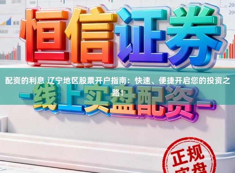 配资的利息 辽宁地区股票开户指南：快速、便捷开启您的投资之路！