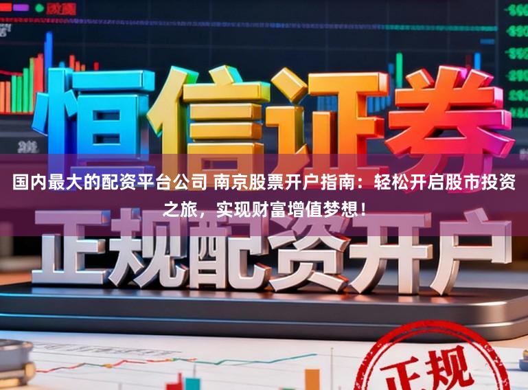 国内最大的配资平台公司 南京股票开户指南：轻松开启股市投资之旅，实现财富增值梦想！