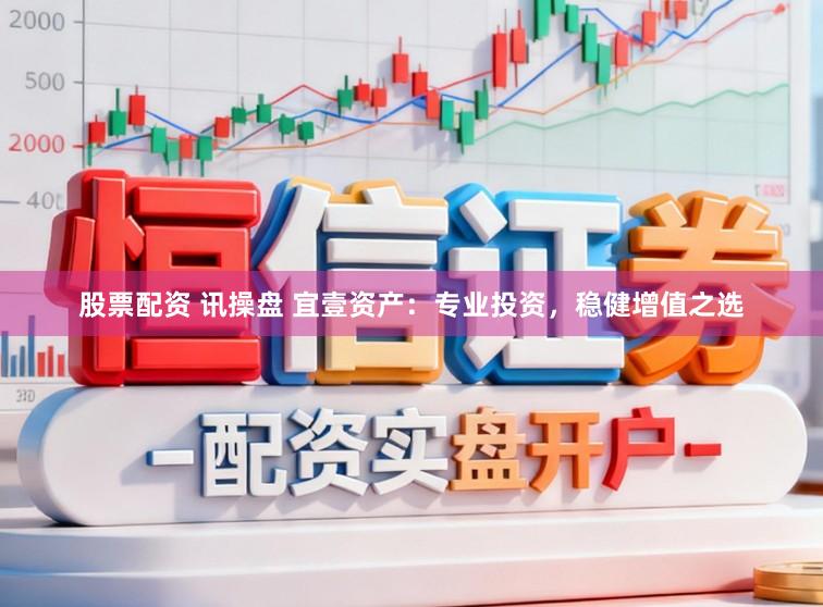股票配资 讯操盘 宜壹资产：专业投资，稳健增值之选