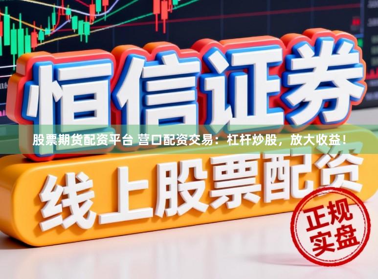 股票期货配资平台 营口配资交易：杠杆炒股，放大收益！
