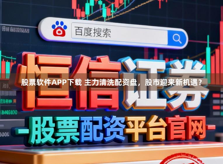 股票软件APP下载 主力清洗配资盘，股市迎来新机遇？