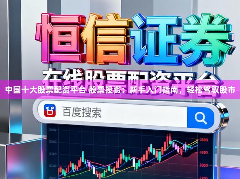 中国十大股票配资平台 股票投资：新手入门指南，轻松驾驭股市