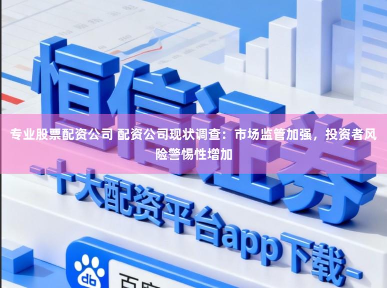 专业股票配资公司 配资公司现状调查：市场监管加强，投资者风险警惕性增加