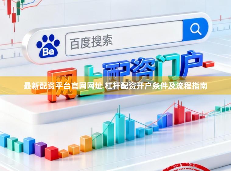 最新配资平台官网网址 杠杆配资开户条件及流程指南