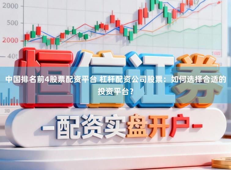 中国排名前4股票配资平台 杠杆配资公司股票：如何选择合适的投资平台？