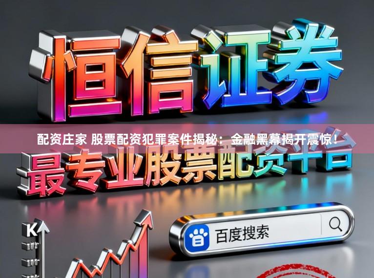 配资庄家 股票配资犯罪案件揭秘：金融黑幕揭开震惊！