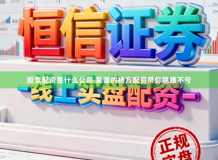 股票配资是什么公司 靠谱的杨方配资带你稳赚不亏