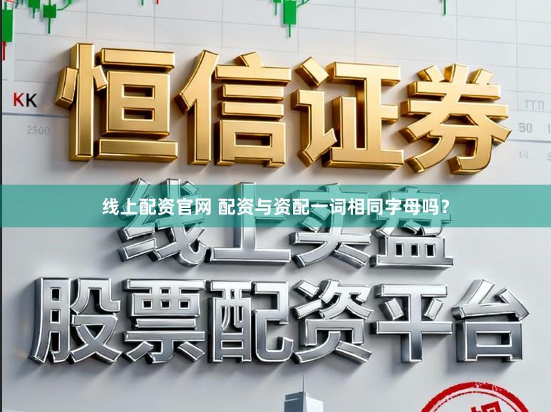 线上配资官网 配资与资配一词相同字母吗？