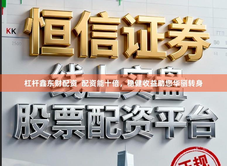 杠杆鑫东财配资  配资能十倍，稳健收益助您华丽转身