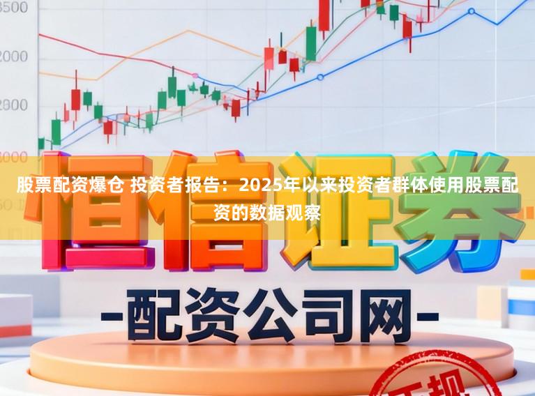股票配资爆仓 投资者报告：2025年以来投资者群体使用股票配资的数据观察