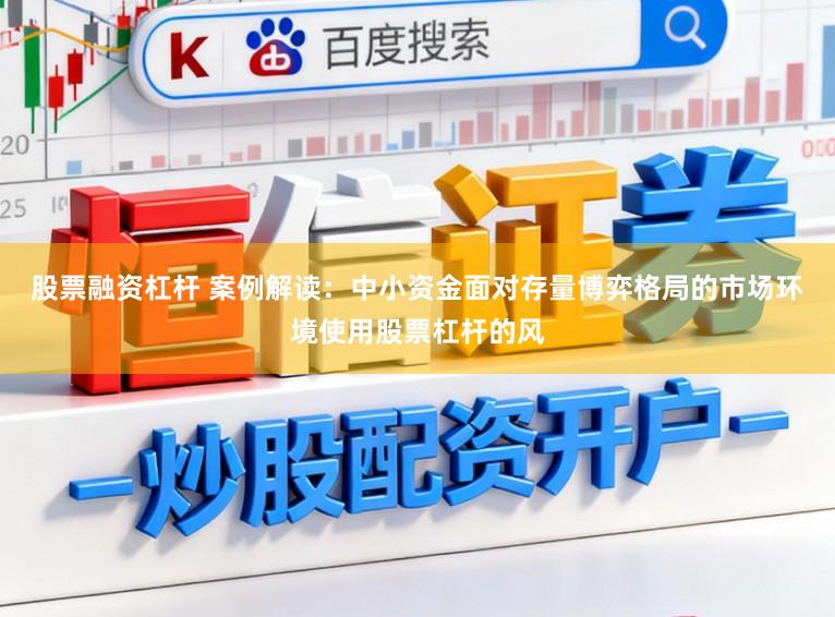 股票融资杠杆 案例解读：中小资金面对存量博弈格局的市场环境使用股票杠杆的风
