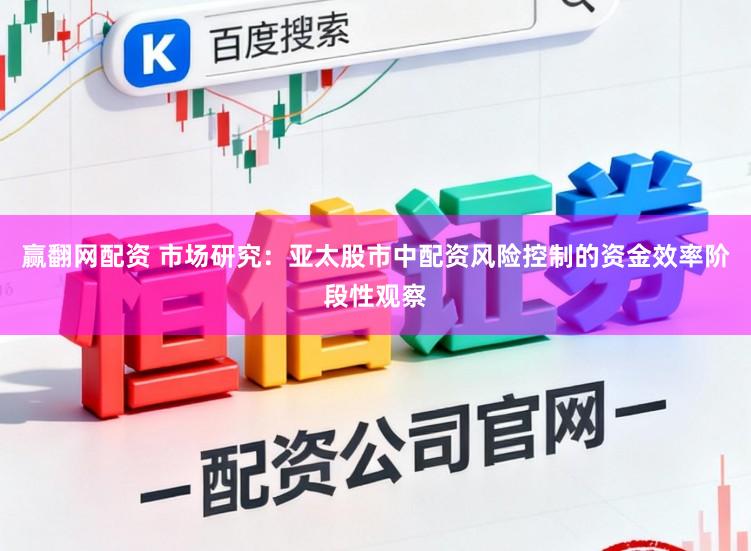 赢翻网配资 市场研究：亚太股市中配资风险控制的资金效率阶段性观察