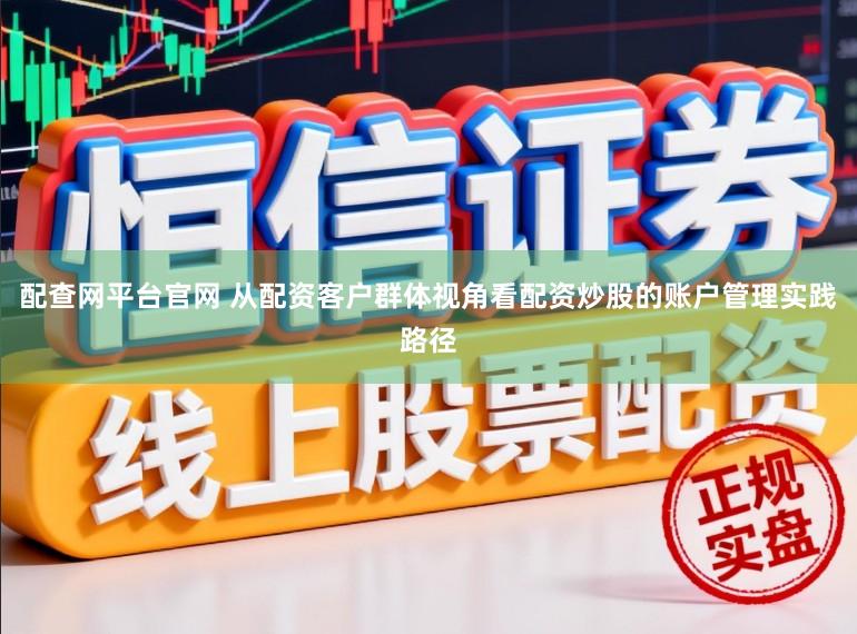 配查网平台官网 从配资客户群体视角看配资炒股的账户管理实践路径