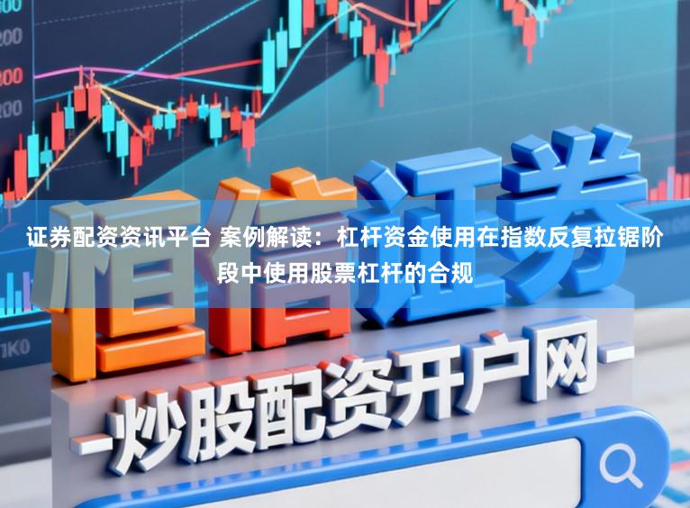 证券配资资讯平台 案例解读：杠杆资金使用在指数反复拉锯阶段中使用股票杠杆的合规