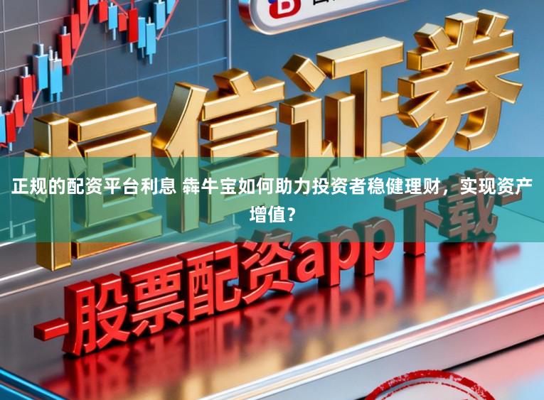 正规的配资平台利息 犇牛宝如何助力投资者稳健理财，实现资产增值？