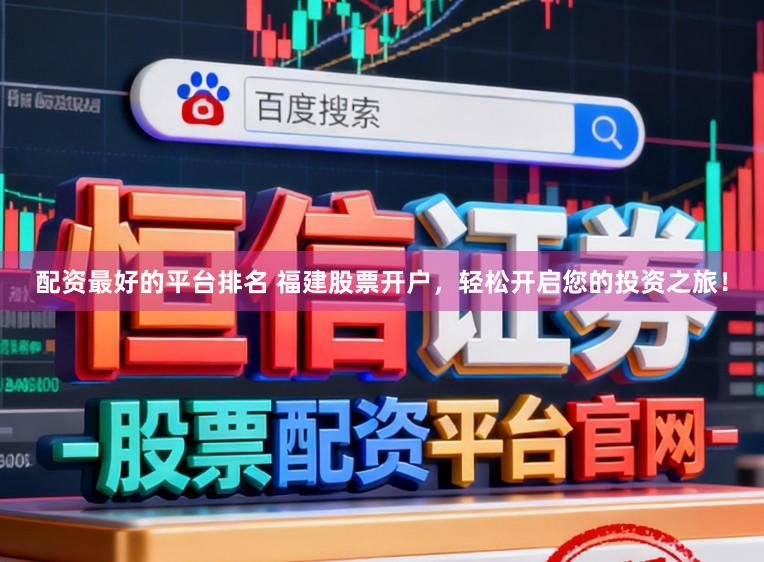 配资最好的平台排名 福建股票开户，轻松开启您的投资之旅！