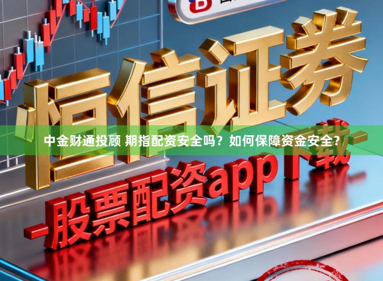 中金财通投顾 期指配资安全吗？如何保障资金安全？