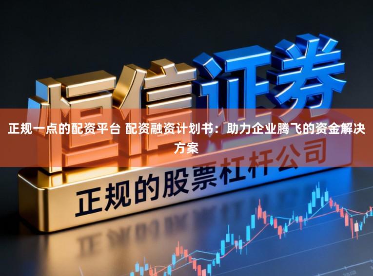 正规一点的配资平台 配资融资计划书：助力企业腾飞的资金解决方案