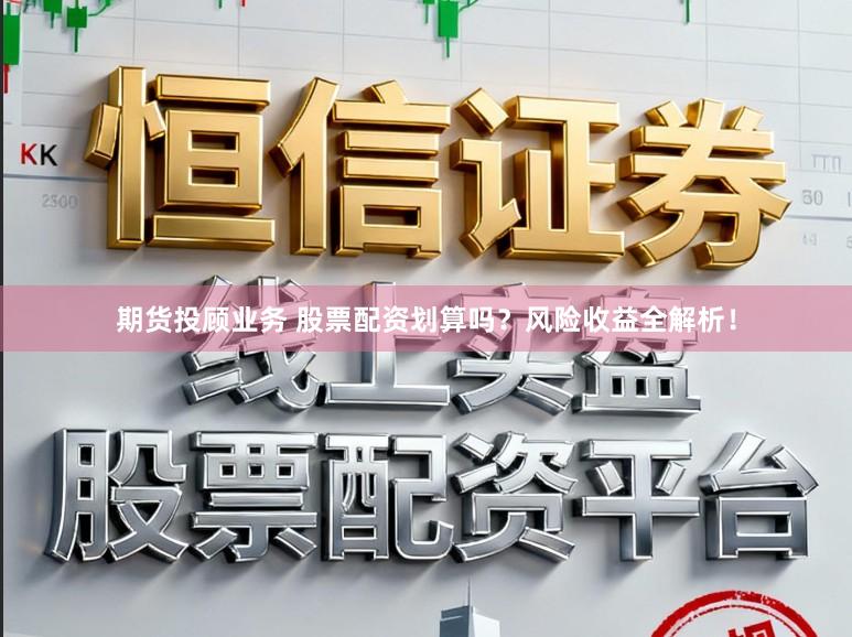 期货投顾业务 股票配资划算吗？风险收益全解析！