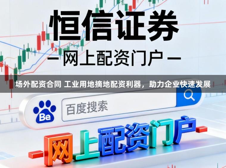 场外配资合同 工业用地摘地配资利器，助力企业快速发展