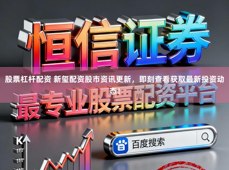 股票杠杆配资 新玺配资股市资讯更新，即刻查看获取最新投资动态！