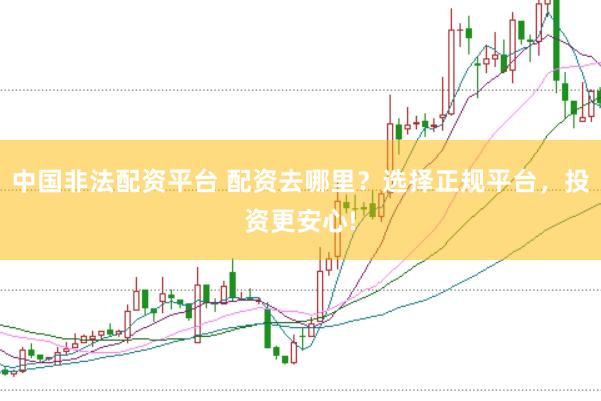 中国非法配资平台 配资去哪里？选择正规平台，投资更安心!