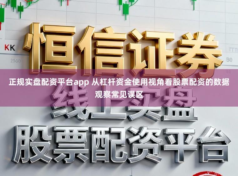 正规实盘配资平台app 从杠杆资金使用视角看股票配资的数据观察常见误区