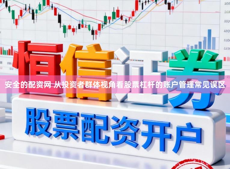 安全的配资网 从投资者群体视角看股票杠杆的账户管理常见误区
