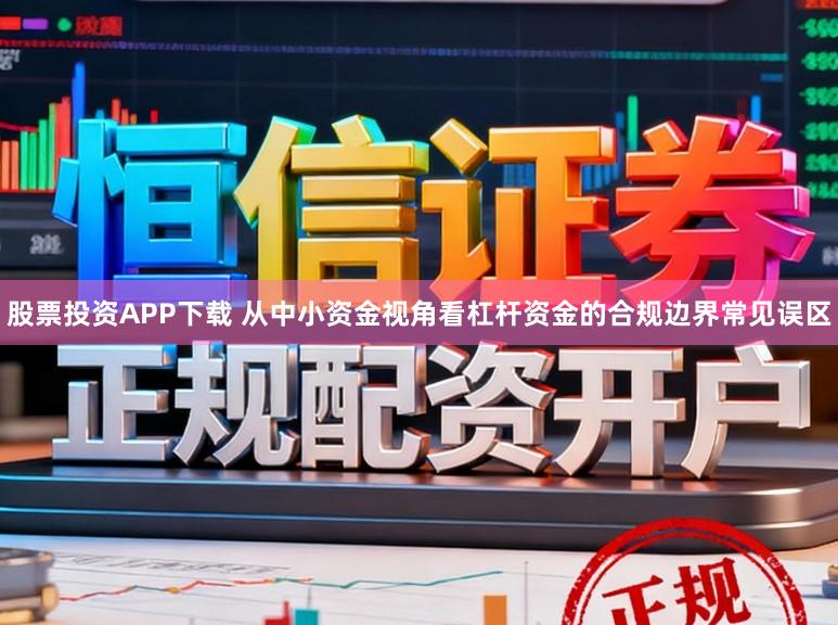 股票投资APP下载 从中小资金视角看杠杆资金的合规边界常见误区