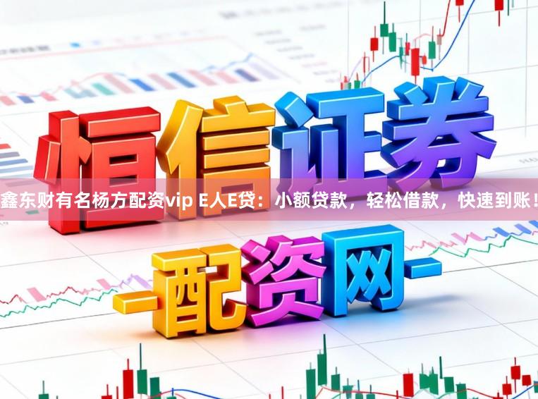 鑫东财有名杨方配资vip E人E贷：小额贷款，轻松借款，快速到账！